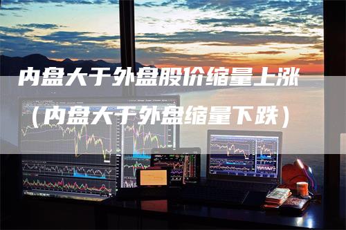 内盘大于外盘股价缩量上涨（内盘大于外盘缩量下跌）