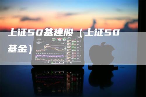 上证50基建股（上证50基金）