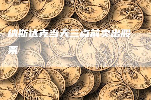 纳斯达克当天三点前卖出股票