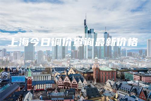 上海今日铜价查询最新价格