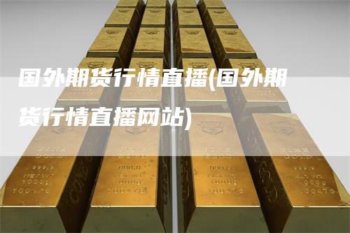 国外期货行情直播(国外期货行情直播网站)