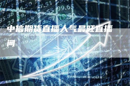 中信期货直播人气最旺直播间
