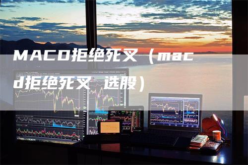 MACD拒绝死叉（macd拒绝死叉 选股）