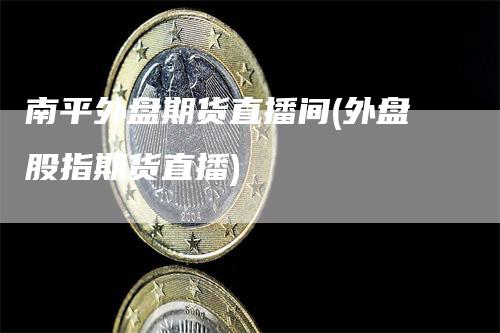 南平外盘期货直播间(外盘股指期货直播)