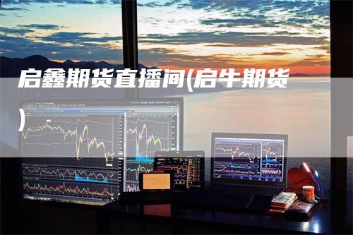 启鑫期货直播间(启牛期货)