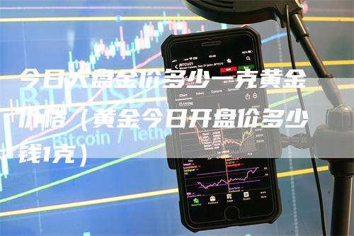 今日大盘金价多少一克黄金价格（黄金今日开盘价多少钱1克）
