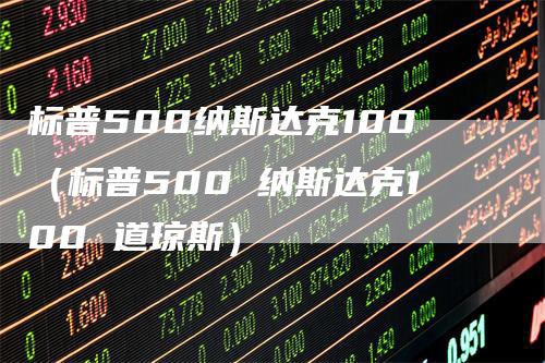 标普500纳斯达克100（标普500 纳斯达克100 道琼斯）