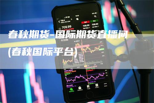 春秋期货-国际期货直播间(春秋国际平台)