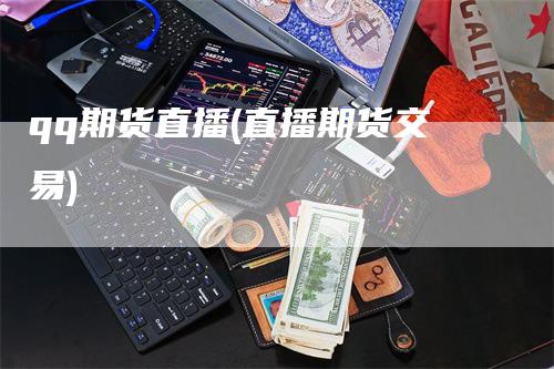 qq期货直播(直播期货交易)