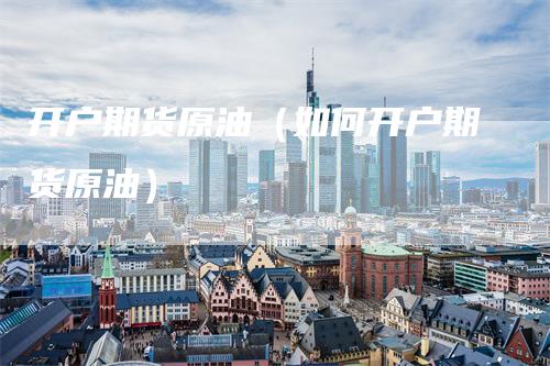 开户期货原油（如何开户期货原油）