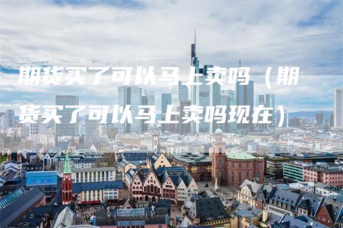 期货买了可以马上卖吗（期货买了可以马上卖吗现在）