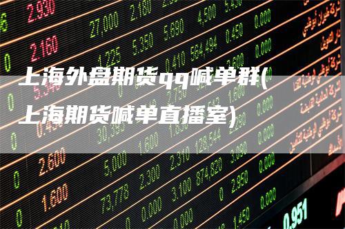 上海外盘期货qq喊单群(上海期货喊单直播室)