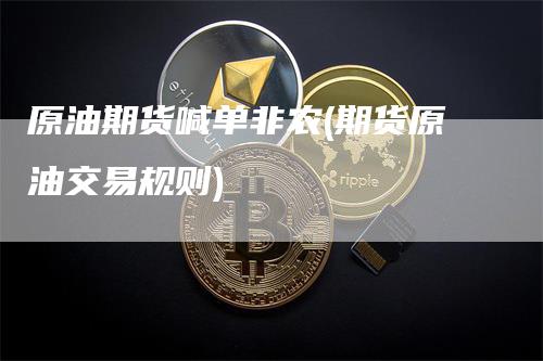 原油期货喊单非农(期货原油交易规则)