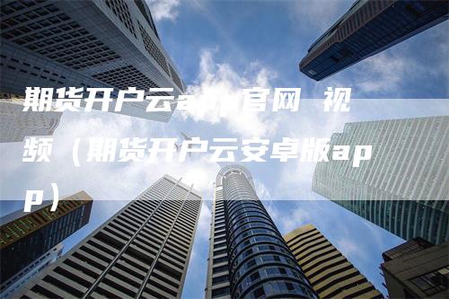 期货开户云app官网 视频（期货开户云安卓版app）