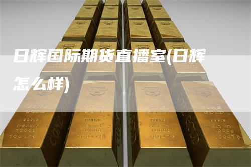 日辉国际期货直播室(日辉怎么样)