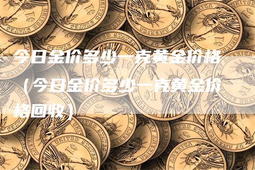 今日金价多少一克黄金价格（今日金价多少一克黄金价格回收）
