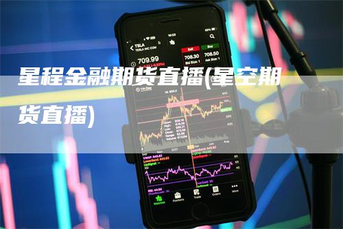星程金融期货直播(星空期货直播)