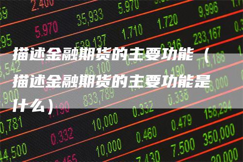 描述金融期货的主要功能（描述金融期货的主要功能是什么）