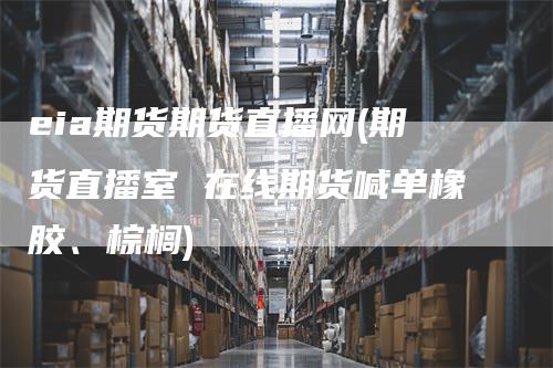 eia期货期货直播网(期货直播室 在线期货喊单橡胶、棕榈)
