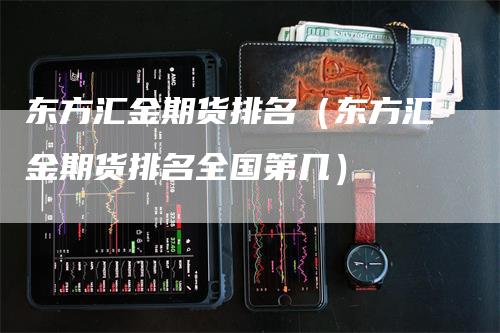 东方汇金期货排名（东方汇金期货排名全国第几）