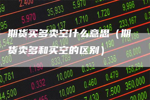 期货买多卖空什么意思（期货卖多和买空的区别）