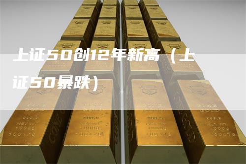 上证50创12年新高（上证50暴跌）