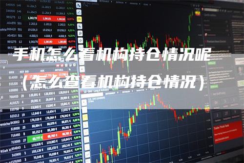 手机怎么看机构持仓情况呢（怎么查看机构持仓情况）