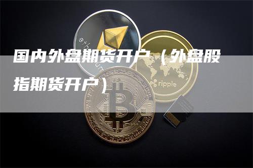 国内外盘期货开户（外盘股指期货开户）