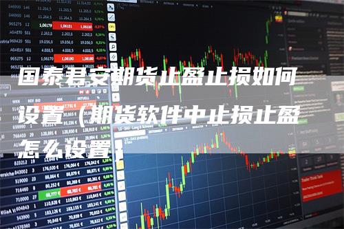 国泰君安期货止盈止损如何设置（期货软件中止损止盈怎么设置）