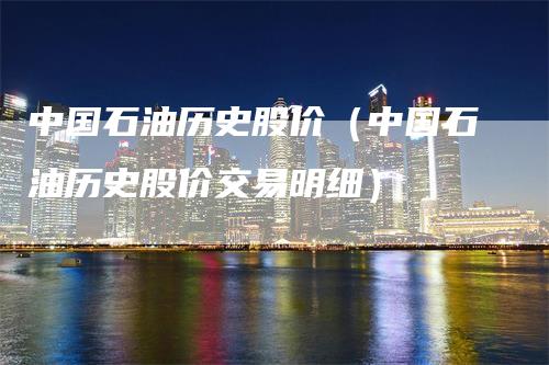 中国石油历史股价（中国石油历史股价交易明细）