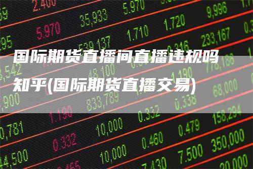 国际期货直播间直播违规吗知乎(国际期货直播交易)