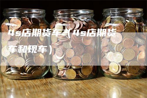 4s店期货车（4s店期货车和现车）