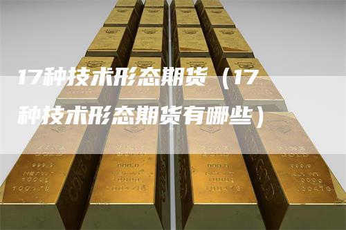 17种技术形态期货（17种技术形态期货有哪些）