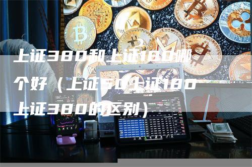 上证380和上证180哪个好（上证50上证180上证380的区别）