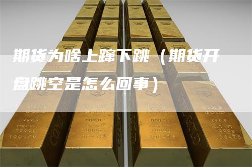 期货为啥上蹿下跳（期货开盘跳空是怎么回事）
