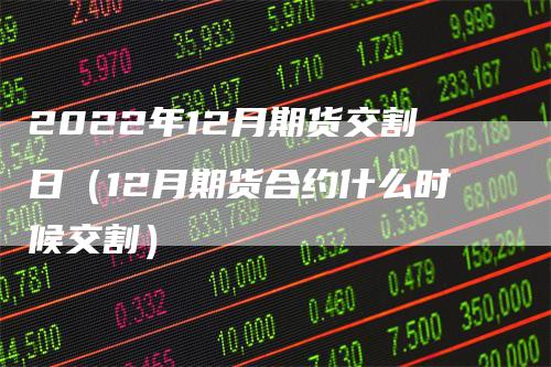 2022年12月期货交割日（12月期货合约什么时候交割）