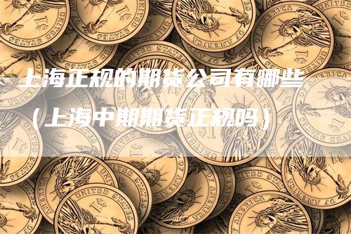 上海正规的期货公司有哪些（上海中期期货正规吗）