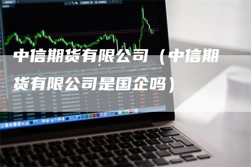 中信期货有限公司（中信期货有限公司是国企吗）
