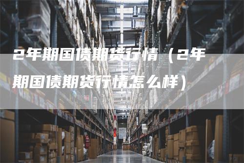 2年期国债期货行情（2年期国债期货行情怎么样）