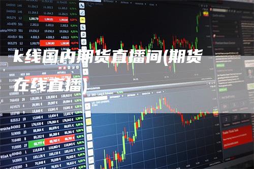 k线国内期货直播间(期货在线直播)