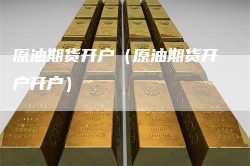 原油期货开户（原油期货开户开户）