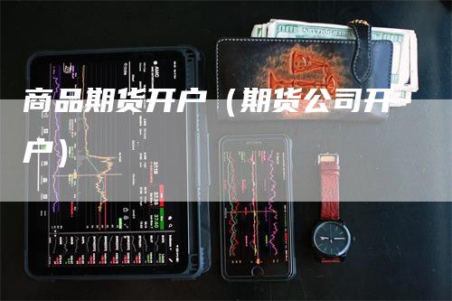 商品期货开户（期货公司开户）
