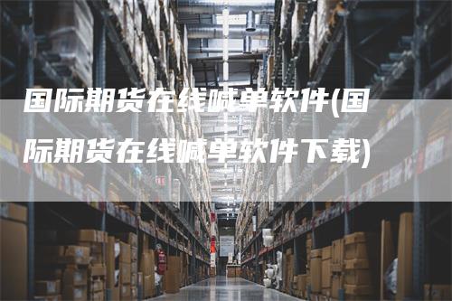 国际期货在线喊单软件(国际期货在线喊单软件下载)