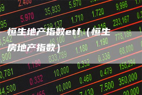 恒生地产指数etf（恒生房地产指数）