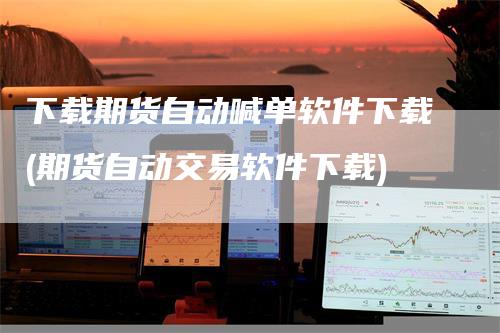 下载期货自动喊单软件下载(期货自动交易软件下载)