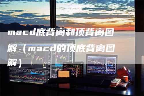 macd底背离和顶背离图解（macd的顶底背离图解）