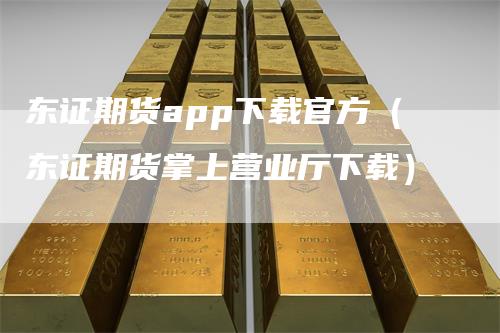 东证期货app下载官方（东证期货掌上营业厅下载）