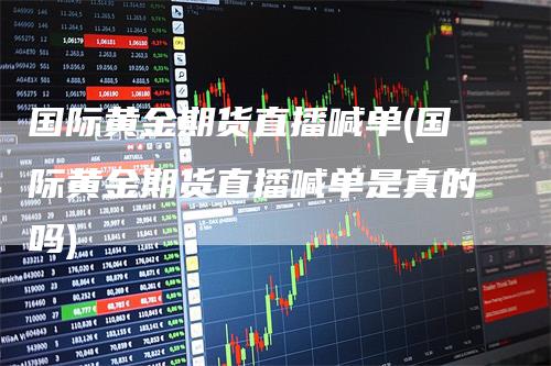国际黄金期货直播喊单(国际黄金期货直播喊单是真的吗)
