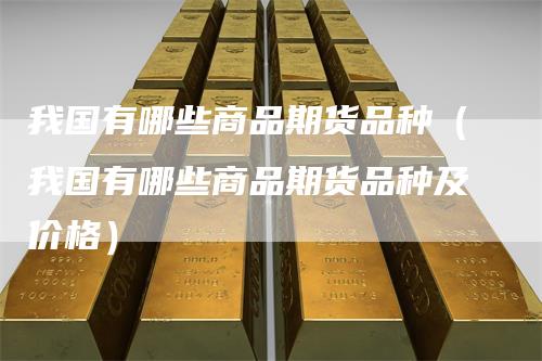 我国有哪些商品期货品种（我国有哪些商品期货品种及价格）