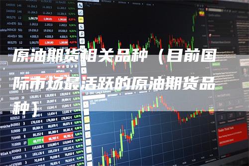 原油期货相关品种（目前国际市场最活跃的原油期货品种）